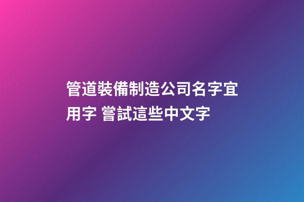 管道裝備制造公司名字宜用字 嘗試這些中文字-第1張-公司起名-玄機派